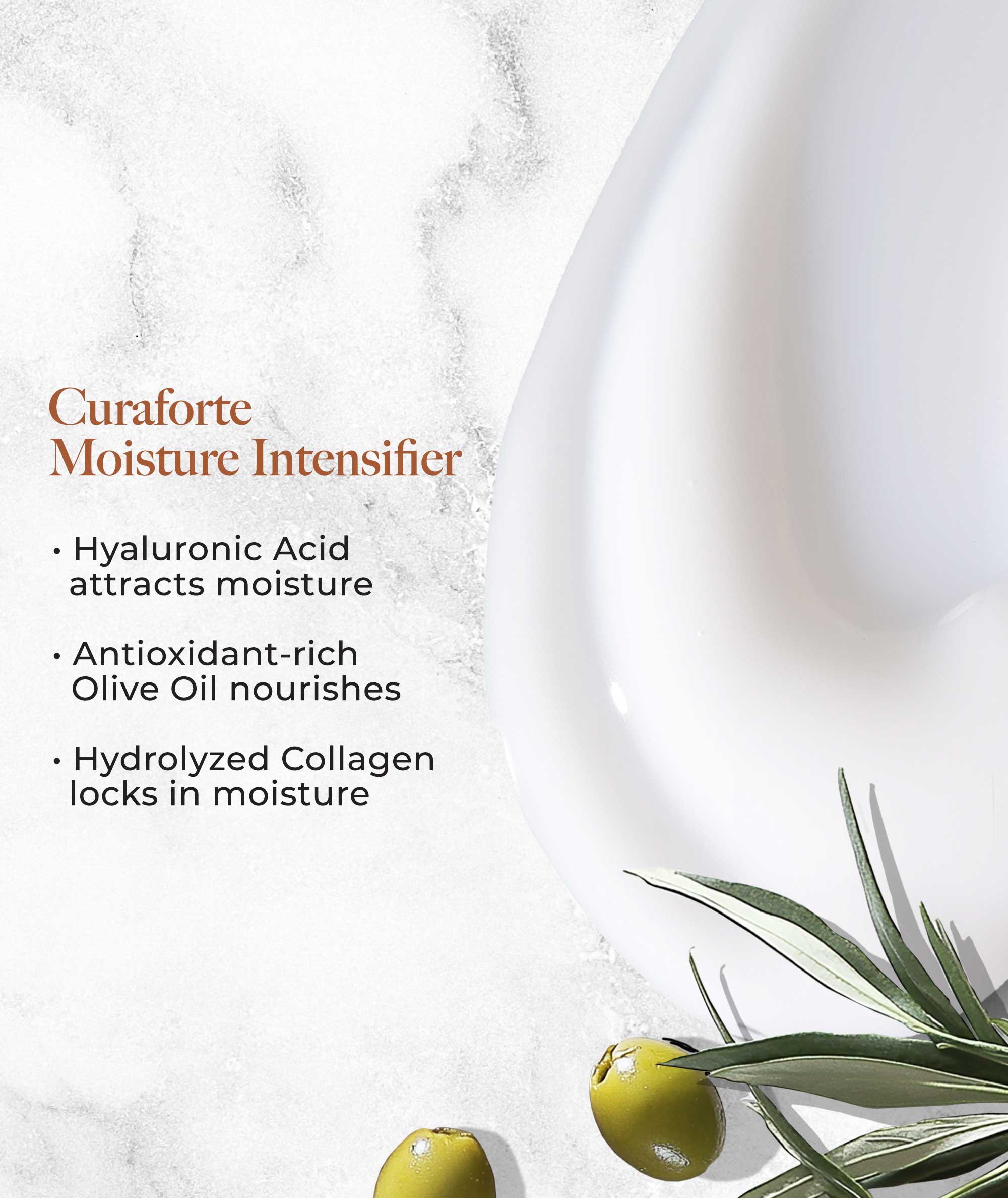 Curaforte Moisture Intensifier: hyaluronic acid attracts moisture, olive oil nourishes, hydrolyze collagen locks in moisture